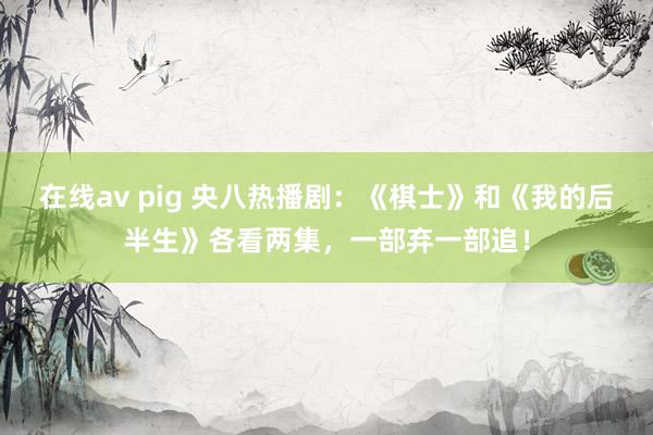 在线av pig 央八热播剧：《棋士》和《我的后半生》各看两集，一部弃一部追！