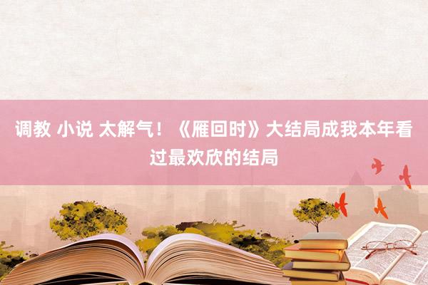 调教 小说 太解气！《雁回时》大结局成我本年看过最欢欣的结局