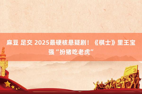麻豆 足交 2025最硬核悬疑剧！《棋士》里王宝强“扮猪吃老虎”