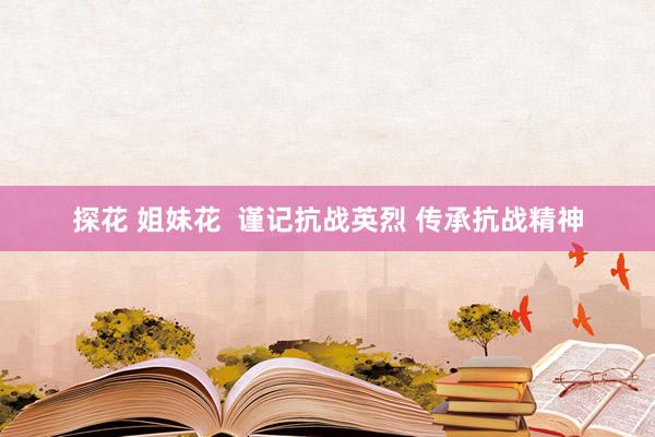 探花 姐妹花  谨记抗战英烈 传承抗战精神