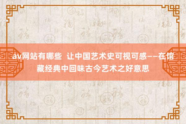 av网站有哪些  让中国艺术史可视可感——在馆藏经典中回味古今艺术之好意思