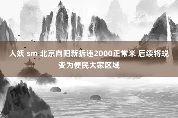 人妖 sm 北京向阳新拆违2000正常米 后续将蜕变为便民大家区域