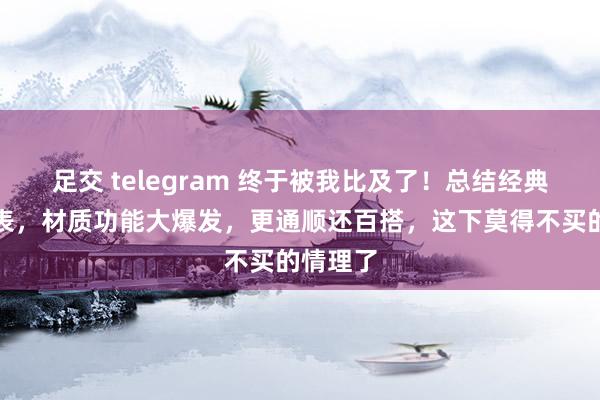 足交 telegram 终于被我比及了！总结经典的失业表，材质功能大爆发，更通顺还百搭，这下莫得不买的情理了