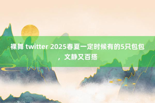 裸舞 twitter 2025春夏一定时候有的5只包包，文静又百搭