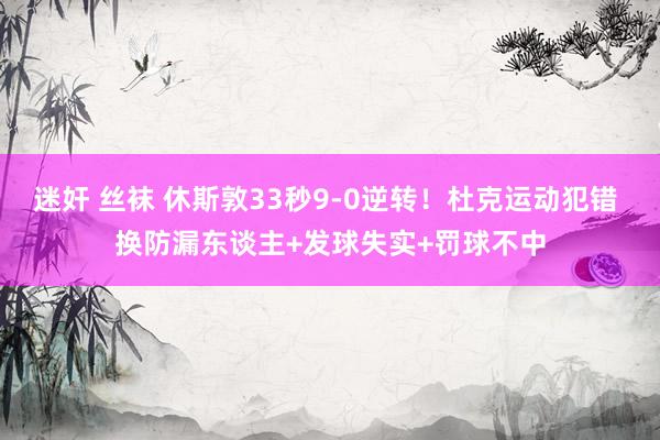 迷奸 丝袜 休斯敦33秒9-0逆转！杜克运动犯错 换防漏东谈主+发球失实+罚球不中