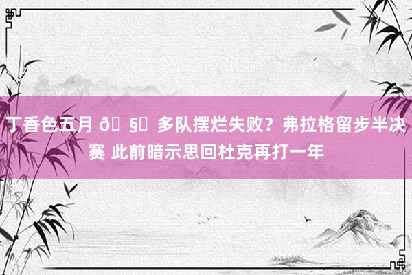 丁香色五月 🧐多队摆烂失败？弗拉格留步半决赛 此前暗示思回杜克再打一年