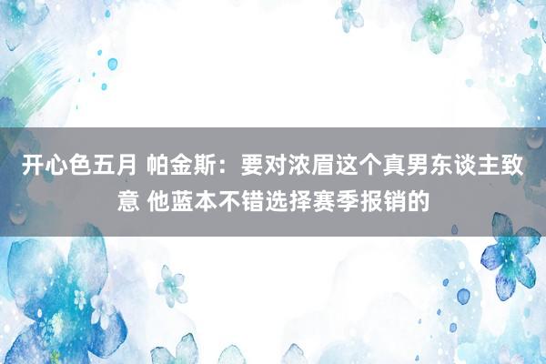 开心色五月 帕金斯：要对浓眉这个真男东谈主致意 他蓝本不错选择赛季报销的
