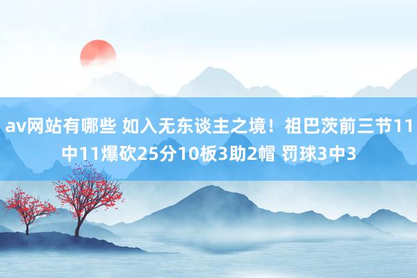 av网站有哪些 如入无东谈主之境！祖巴茨前三节11中11爆砍25分10板3助2帽 罚球3中3