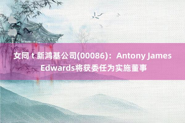 女同 t 新鸿基公司(00086)：Antony James Edwards将获委任为实施董事