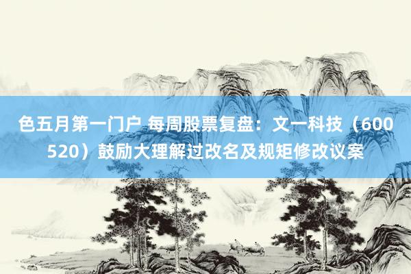 色五月第一门户 每周股票复盘：文一科技（600520）鼓励大理解过改名及规矩修改议案