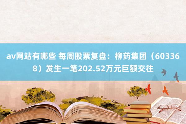 av网站有哪些 每周股票复盘：柳药集团（603368）发生一笔202.52万元巨额交往