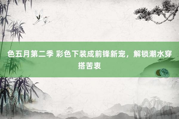 色五月第二季 彩色下装成前锋新宠，解锁潮水穿搭苦衷