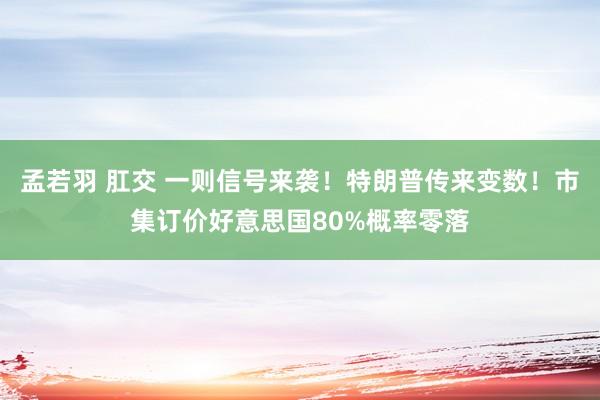 孟若羽 肛交 一则信号来袭！特朗普传来变数！市集订价好意思国80%概率零落