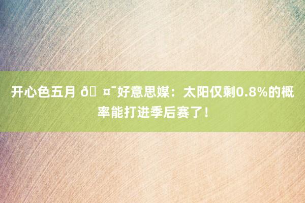 开心色五月 🤯好意思媒：太阳仅剩0.8%的概率能打进季后赛了！
