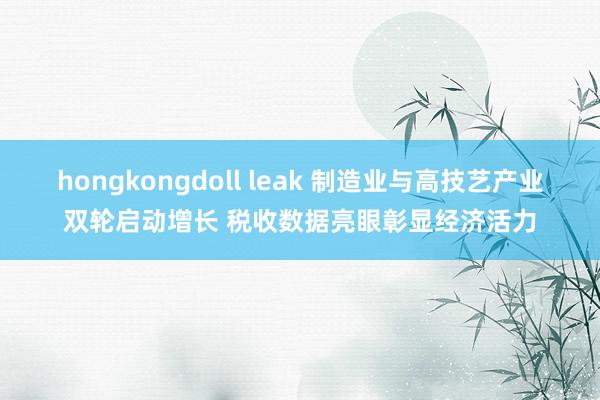 hongkongdoll leak 制造业与高技艺产业双轮启动增长 税收数据亮眼彰显经济活力