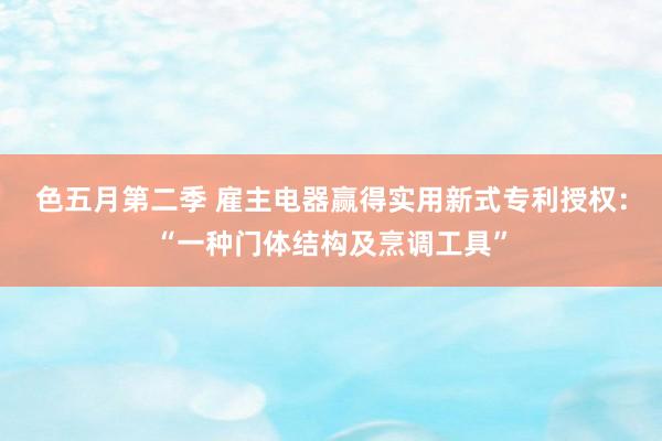 色五月第二季 雇主电器赢得实用新式专利授权：“一种门体结构及烹调工具”