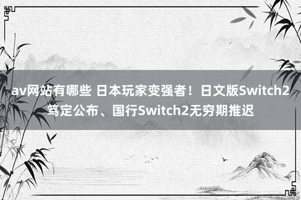 av网站有哪些 日本玩家变强者！日文版Switch2笃定公布、国行Switch2无穷期推迟