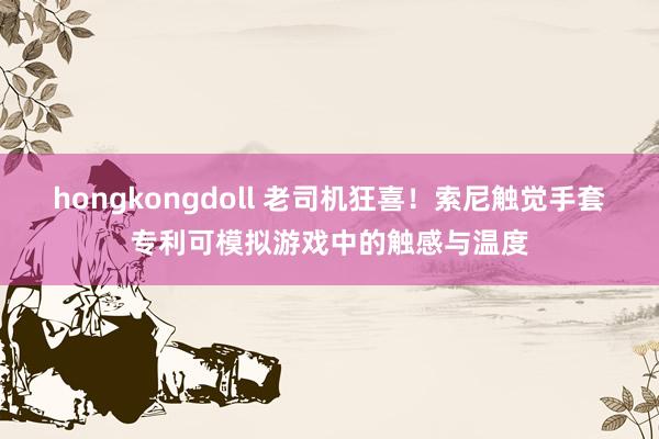 hongkongdoll 老司机狂喜！索尼触觉手套专利可模拟游戏中的触感与温度