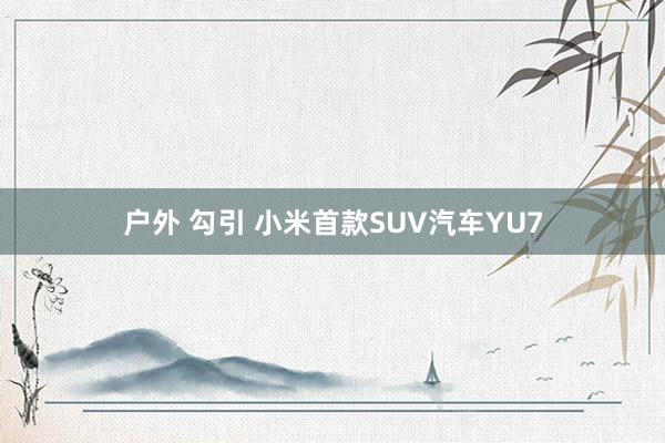 户外 勾引 小米首款SUV汽车YU7