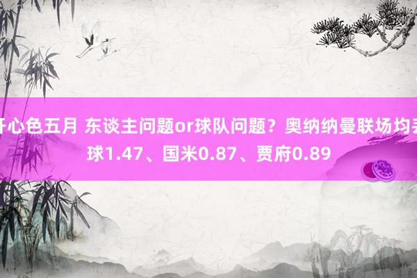 开心色五月 东谈主问题or球队问题？奥纳纳曼联场均丢球1.47、国米0.87、贾府0.89