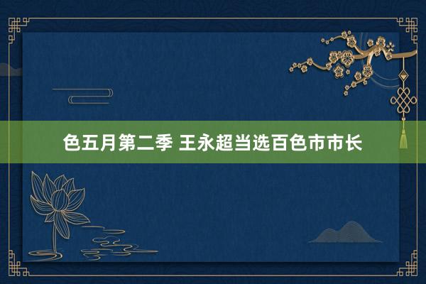 色五月第二季 王永超当选百色市市长