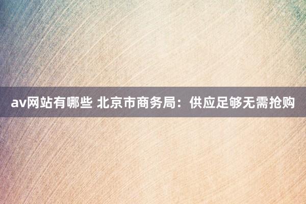 av网站有哪些 北京市商务局：供应足够无需抢购