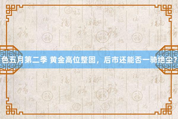 色五月第二季 黄金高位整固，后市还能否一骑绝尘？