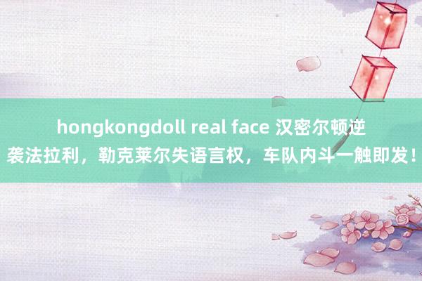 hongkongdoll real face 汉密尔顿逆袭法拉利，勒克莱尔失语言权，车队内斗一触即发！