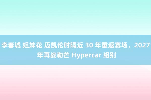 李春城 姐妹花 迈凯伦时隔近 30 年重返赛场，2027 年再战勒芒 Hypercar 组别