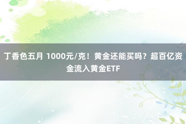 丁香色五月 1000元/克！黄金还能买吗？超百亿资金流入黄金ETF