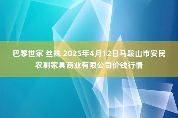 巴黎世家 丝袜 2025年4月12日马鞍山市安民农副家具商业有限公司价钱行情