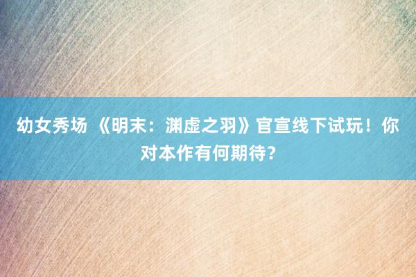 幼女秀场 《明末：渊虚之羽》官宣线下试玩！你对本作有何期待？
