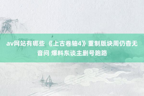 av网站有哪些 《上古卷轴4》重制版块周仍杳无音问 爆料东谈主删号跑路