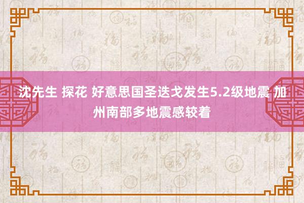 沈先生 探花 好意思国圣迭戈发生5.2级地震 加州南部多地震感较着