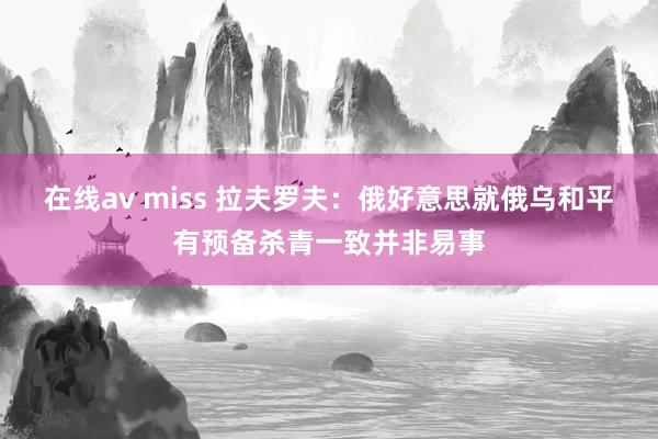 在线av miss 拉夫罗夫：俄好意思就俄乌和平有预备杀青一致并非易事