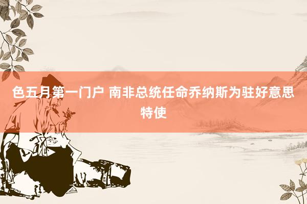 色五月第一门户 南非总统任命乔纳斯为驻好意思特使