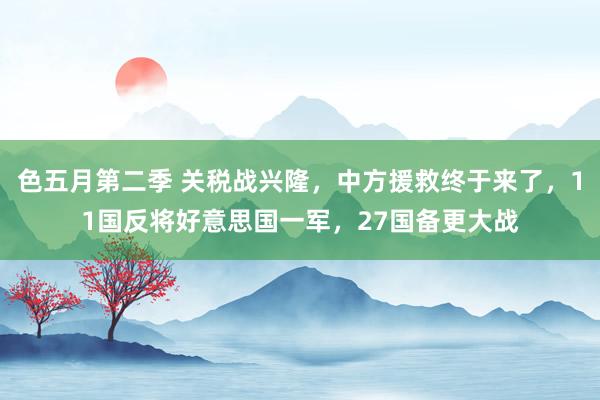 色五月第二季 关税战兴隆，中方援救终于来了，11国反将好意思国一军，27国备更大战