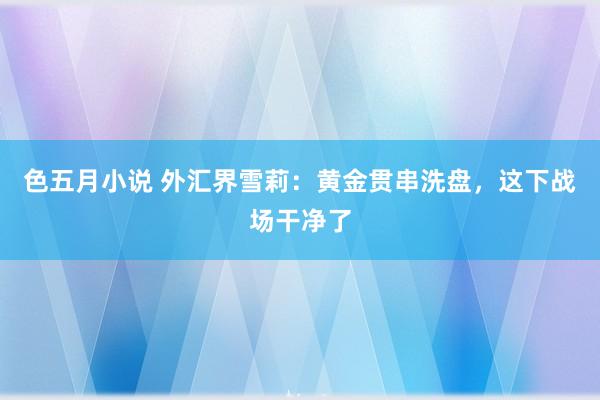 色五月小说 外汇界雪莉：黄金贯串洗盘，这下战场干净了