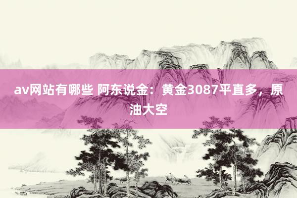 av网站有哪些 阿东说金：黄金3087平直多，原油大空