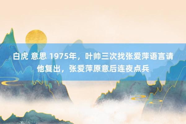 白虎 意思 1975年，叶帅三次找张爱萍语言请他复出，张爱萍原意后连夜点兵