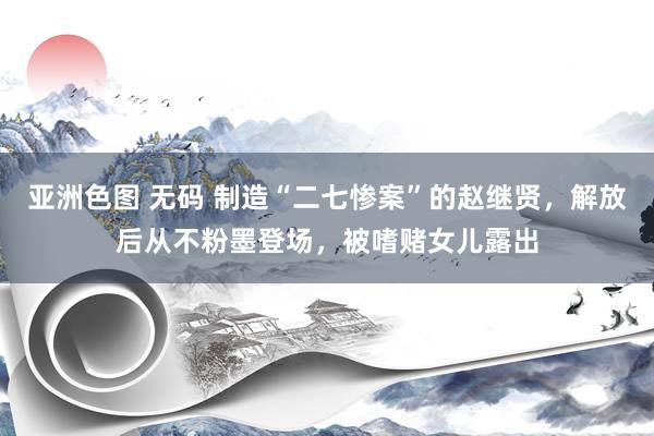 亚洲色图 无码 制造“二七惨案”的赵继贤，解放后从不粉墨登场，被嗜赌女儿露出