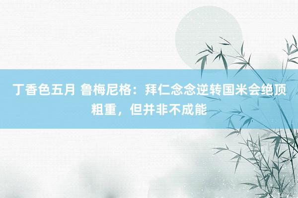 丁香色五月 鲁梅尼格：拜仁念念逆转国米会绝顶粗重，但并非不成能