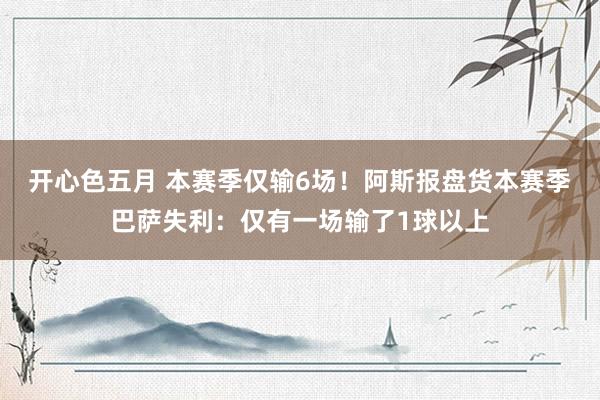 开心色五月 本赛季仅输6场！阿斯报盘货本赛季巴萨失利：仅有一场输了1球以上
