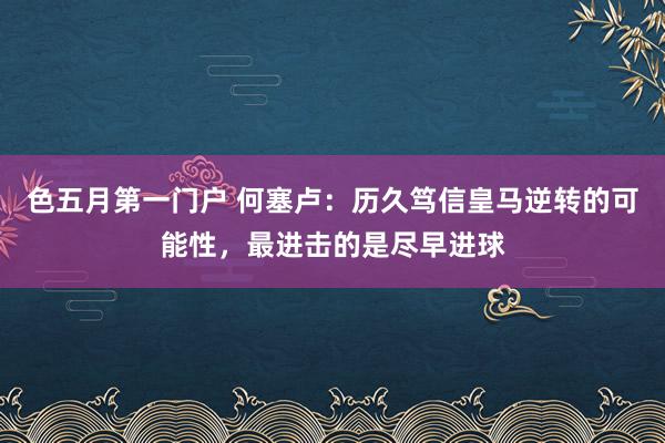 色五月第一门户 何塞卢：历久笃信皇马逆转的可能性，最进击的是尽早进球