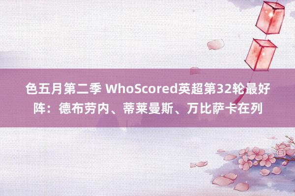 色五月第二季 WhoScored英超第32轮最好阵：德布劳内、蒂莱曼斯、万比萨卡在列