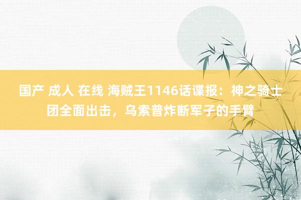 国产 成人 在线 海贼王1146话谍报：神之骑士团全面出击，乌索普炸断军子的手臂