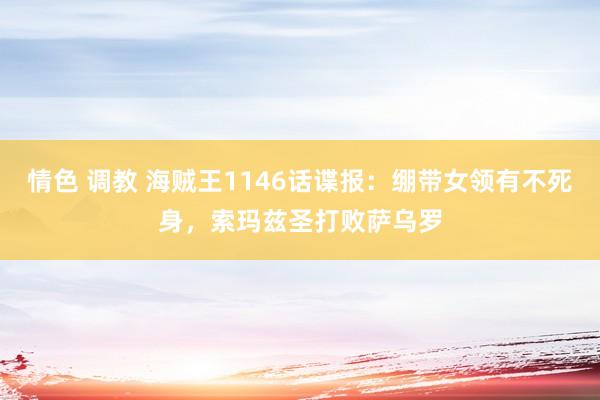 情色 调教 海贼王1146话谍报：绷带女领有不死身，索玛兹圣打败萨乌罗