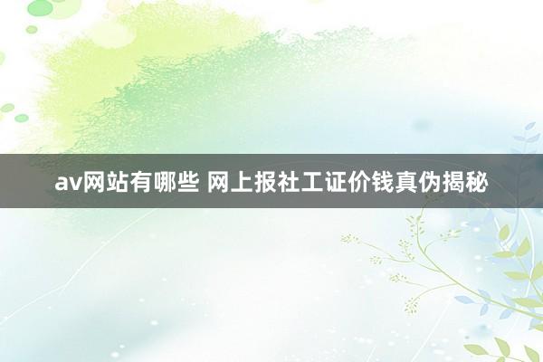 av网站有哪些 网上报社工证价钱真伪揭秘
