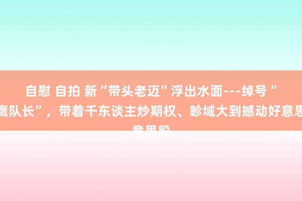 自慰 自拍 新“带头老迈”浮出水面---绰号“秃鹰队长”，带着千东谈主炒期权、畛域大到撼动好意思股