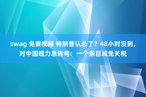 swag 免费视频 特朗普认怂了？48小时没到，对中国魄力急转弯：一个条目减免关税